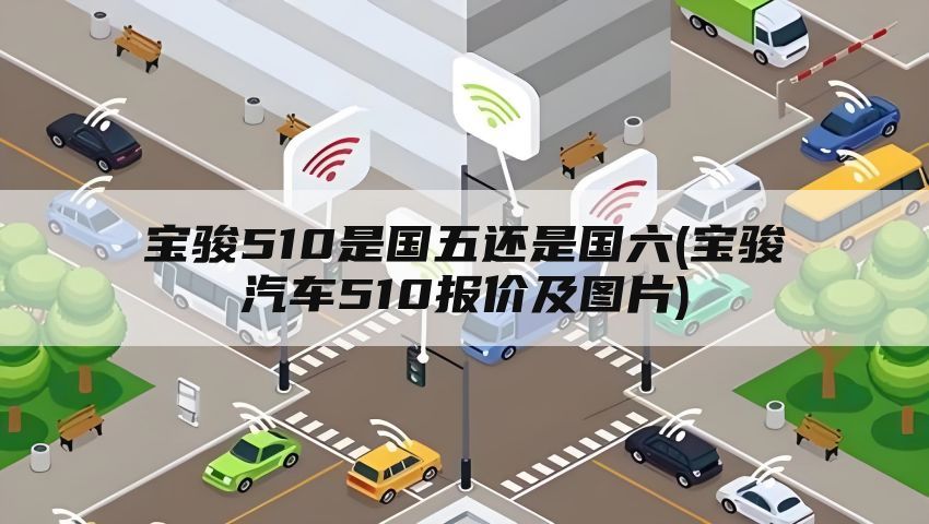 宝骏510是国五还是国六(宝骏汽车510报价及图片)