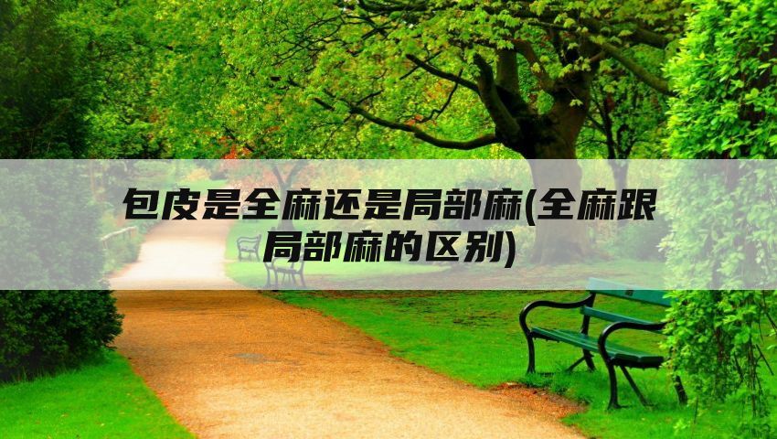 包皮是全麻还是局部麻(全麻跟局部麻的区别)