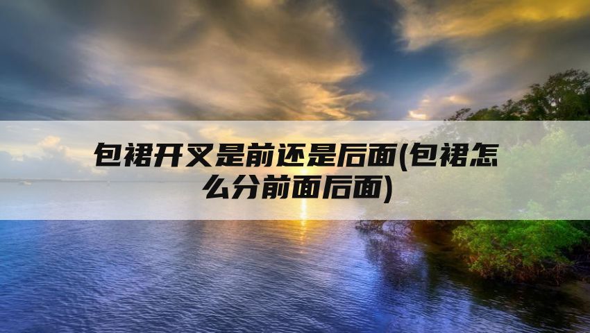 包裙开叉是前还是后面(包裙怎么分前面后面)